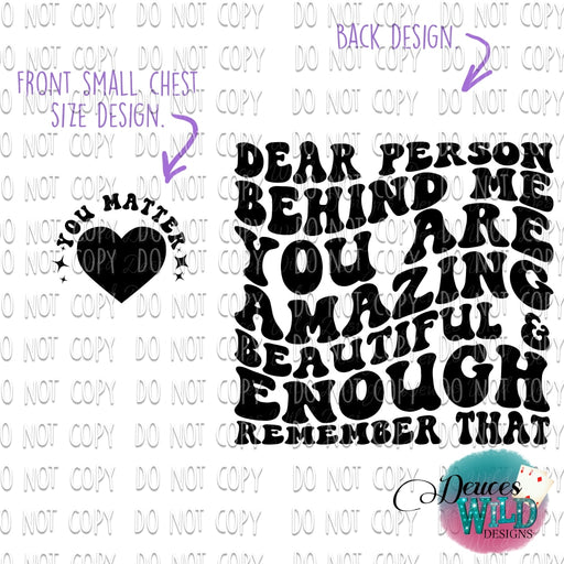 Dear Person Behind Me You Are Amazing Beautiful & Enough (Front Back Opt) Design