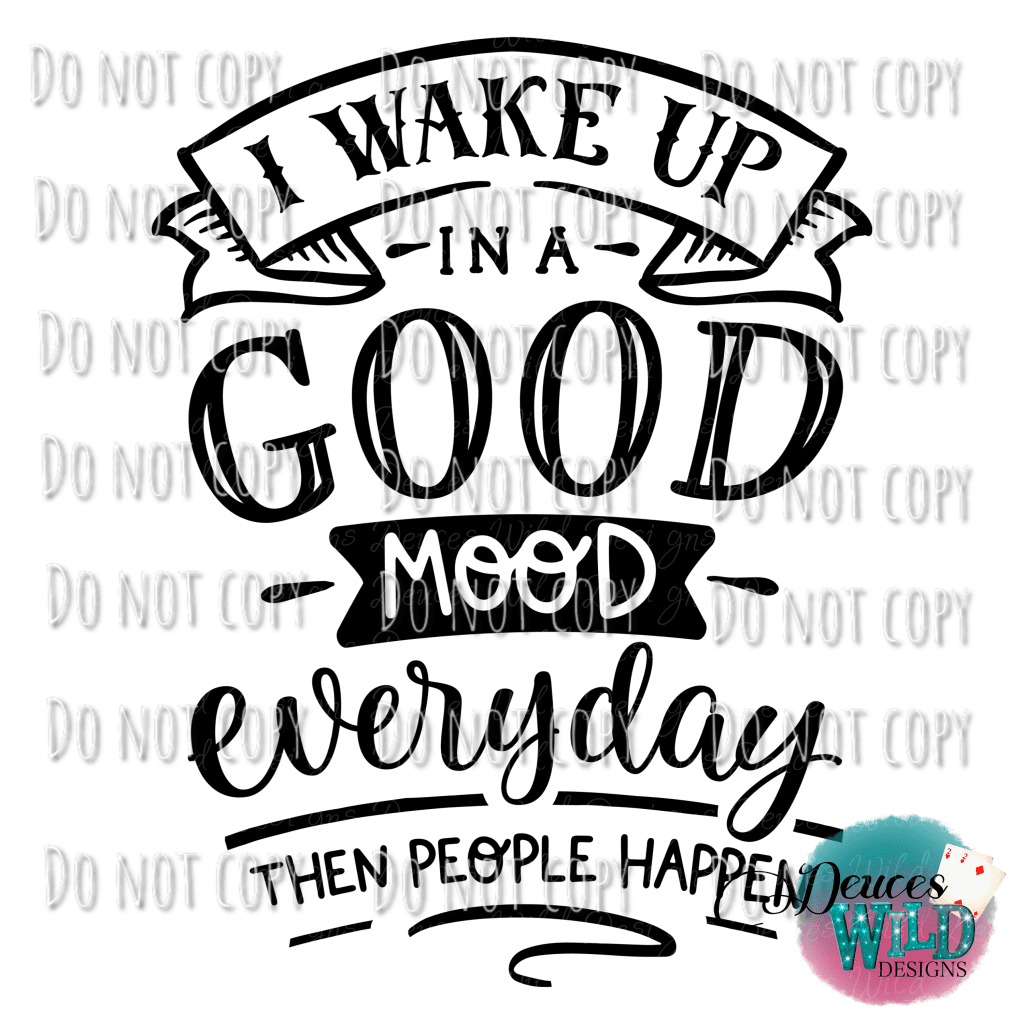 I Wake Up In A Good Mood Everyday Then People Happen Design Design